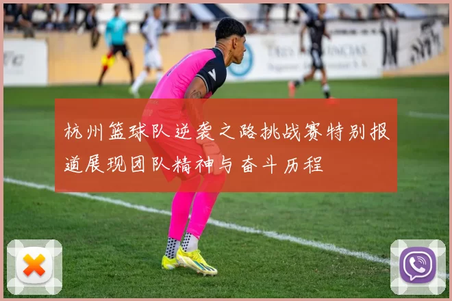杭州篮球队逆袭之路挑战赛特别报道展现团队精神与奋斗历程