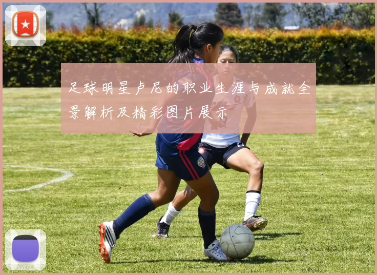 足球明星卢尼的职业生涯与成就全景解析及精彩图片展示