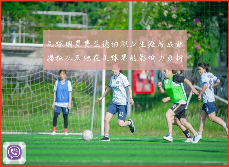 足球明星费兰德的职业生涯与成就揭秘以及他在足球界的影响力分析