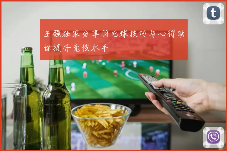 王强独家分享羽毛球技巧与心得助你提升竞技水平