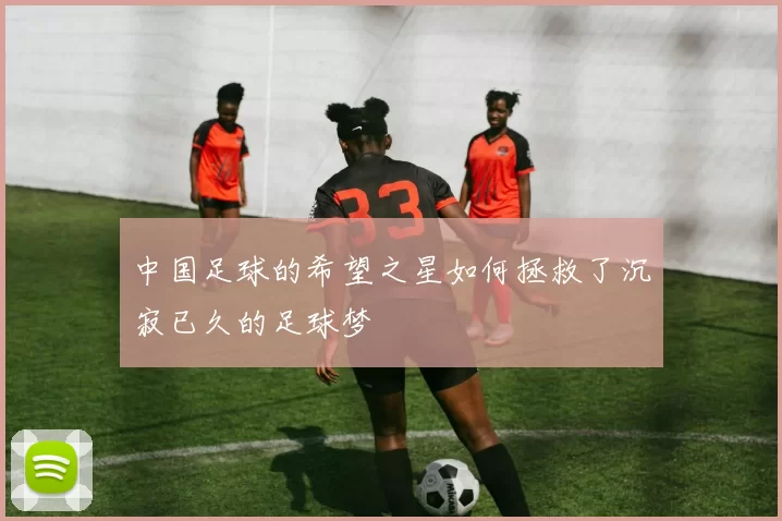 中国足球的希望之星如何拯救了沉寂已久的足球梦