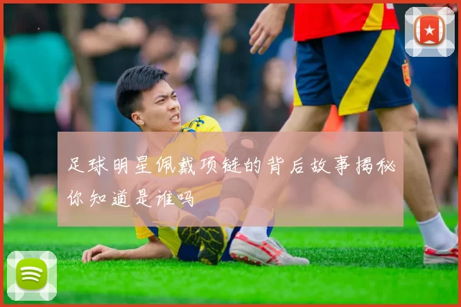 足球明星佩戴项链的背后故事揭秘你知道是谁吗
