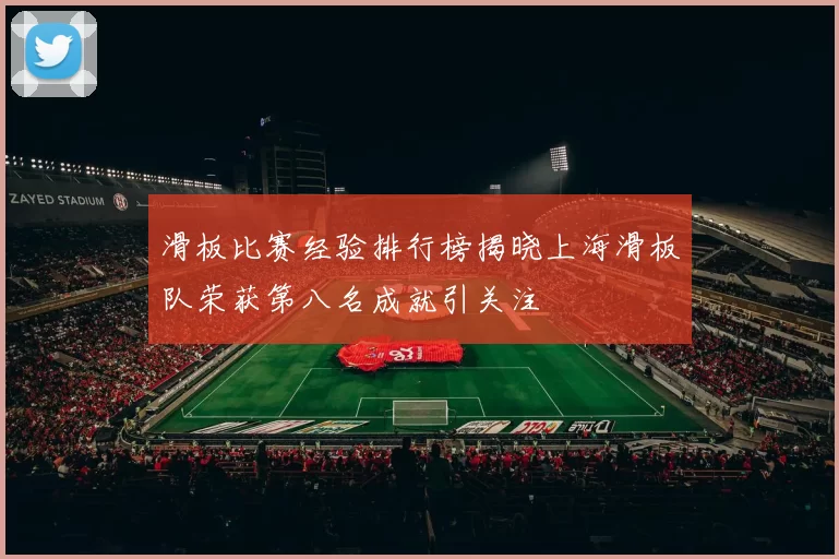 滑板比赛经验排行榜揭晓上海滑板队荣获第八名成就引关注